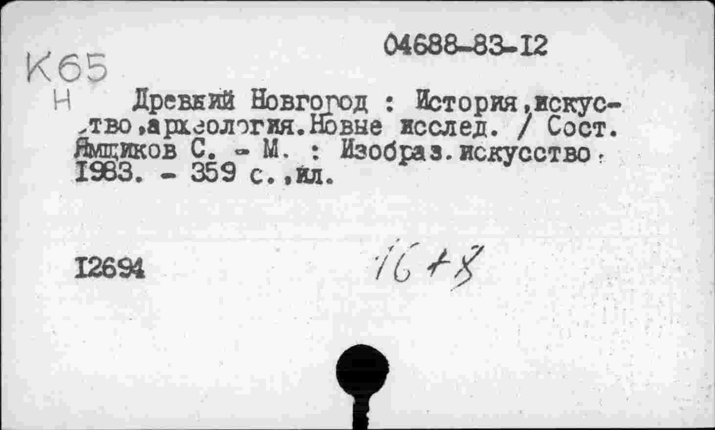 ﻿К65
04688-83-12
Древний Новгород : История .искусство »археология. Новые исслед. / Сост. Ямщиков С. » М. î Изобраз. искусство ' 1983. - 359 с..ta.
12694
76>/